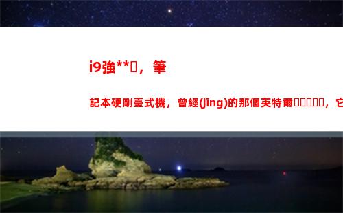 i9強無敵，筆記本硬剛臺式機，曾經(jīng)的那個英特爾，它又回來了？